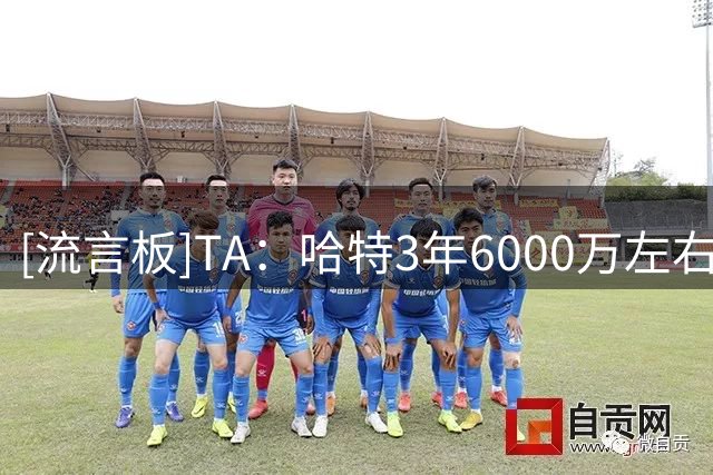 [流言板]TA：哈特3年6000万左右续约，可能是双方都能接受的甜蜜点